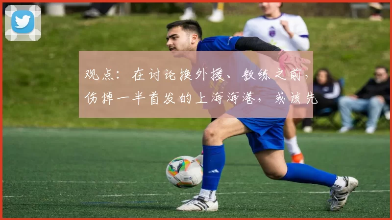 观点：在讨论换外援、教练之前，伤掉一半首发的上海海港，或该先换个好队医！