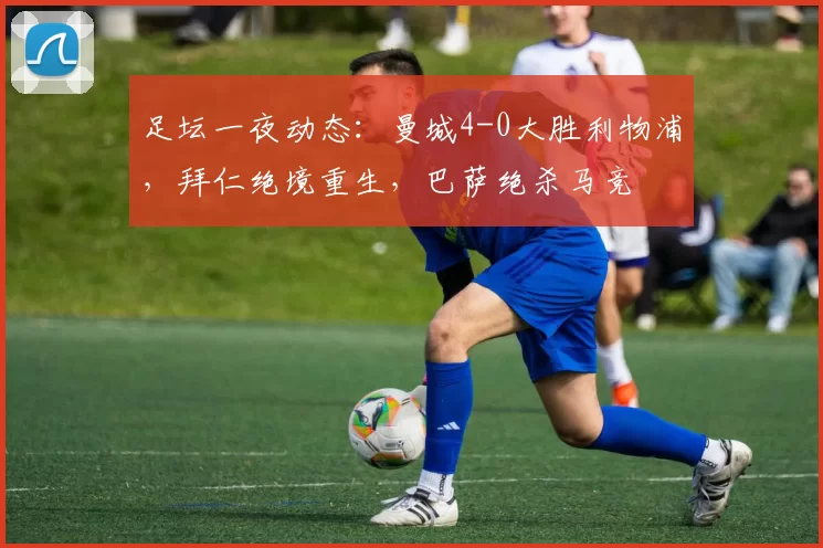 足坛一夜动态：曼城4-0大胜利物浦，拜仁绝境重生，巴萨绝杀马竞