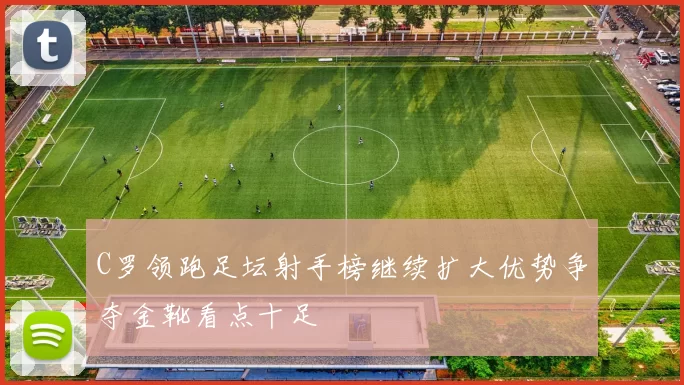 C罗领跑足坛射手榜继续扩大优势争夺金靴看点十足