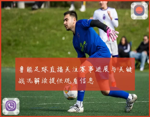 鲁能足球直播关注赛事进展与关键战况解读提供观看信息