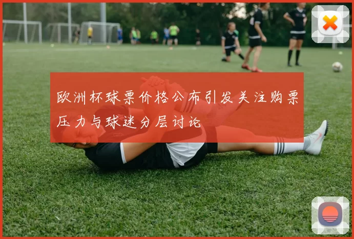 欧洲杯球票价格公布引发关注购票压力与球迷分层讨论