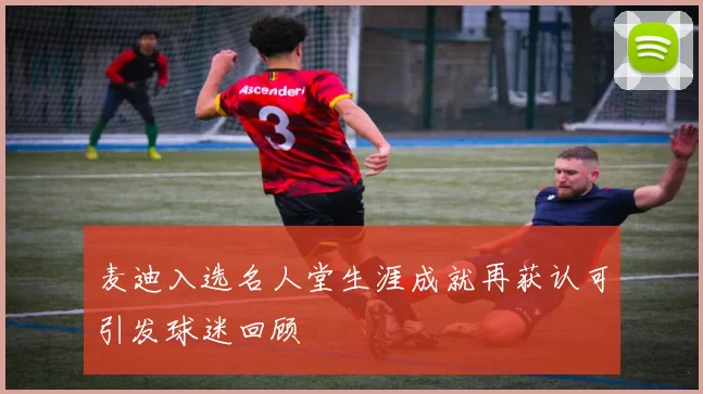 麦迪入选名人堂生涯成就再获认可引发球迷回顾