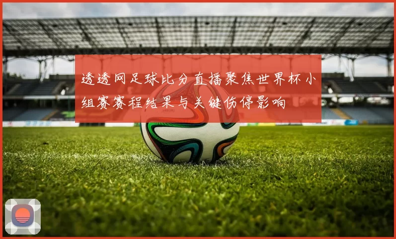 透透网足球比分直播聚焦世界杯小组赛赛程结果与关键伤停影响