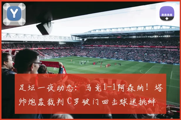 足坛一夜动态：马竞1-1阿森纳！塔帅炮轰裁判 C罗破门回击球迷挑衅