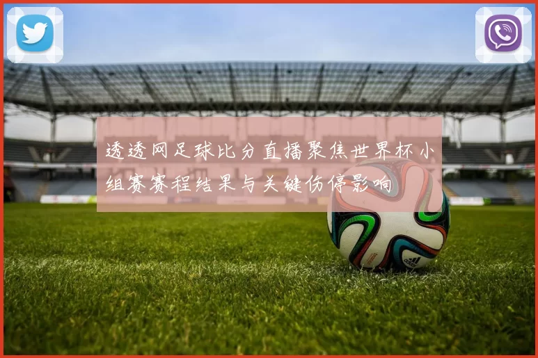 透透网足球比分直播聚焦世界杯小组赛赛程结果与关键伤停影响